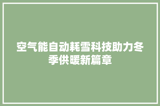 空气能自动耗雪科技助力冬季供暖新篇章 汽车维修