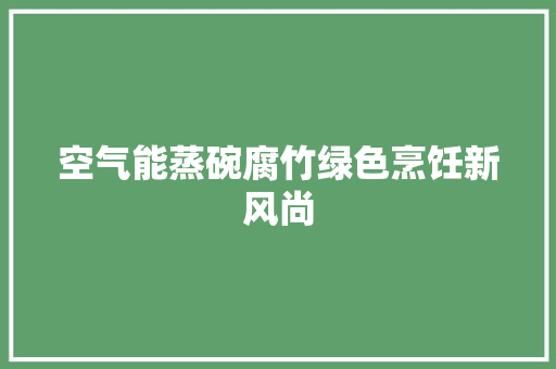空气能蒸碗腐竹绿色烹饪新风尚