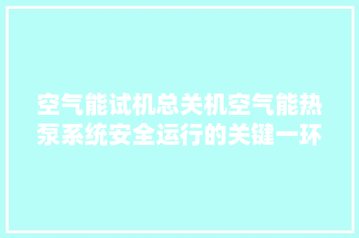 空气能试机总关机空气能热泵系统安全运行的关键一环