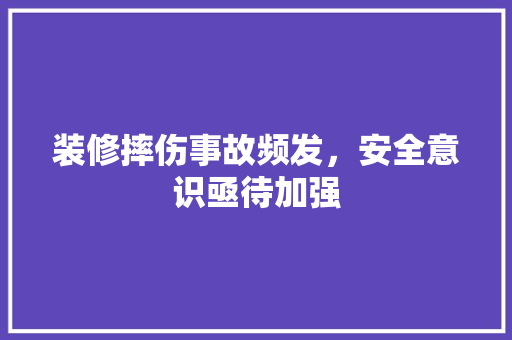 装修摔伤事故频发，安全意识亟待加强 装修摔伤事故频发，安全意识亟待加强 综合便民