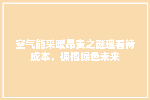 空气能采暖昂贵之谜理看待成本，拥抱绿色未来