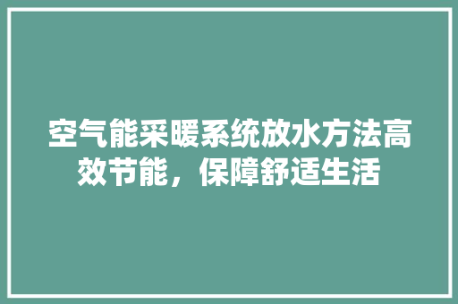 空气能采暖系统放水方法高效节能，保障舒适生活
