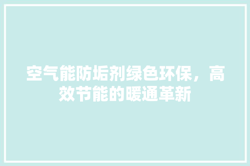 空气能防垢剂绿色环保，高效节能的暖通革新