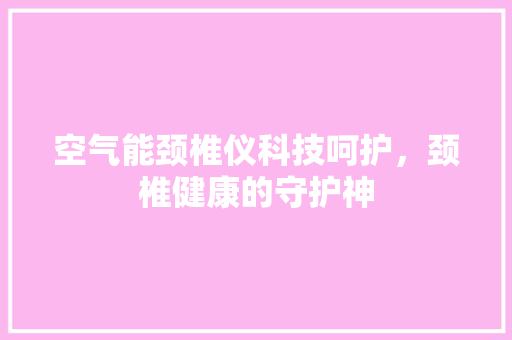 空气能颈椎仪科技呵护，颈椎健康的守护神