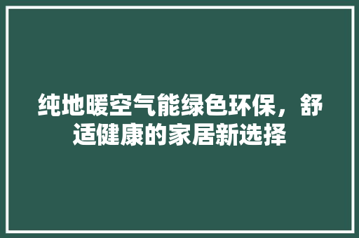 纯地暖空气能绿色环保，舒适健康的家居新选择 家电维修