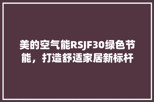 美的空气能RSJF30绿色节能，打造舒适家居新标杆