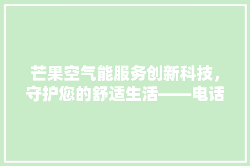 芒果空气能服务创新科技，守护您的舒适生活——电话服务篇