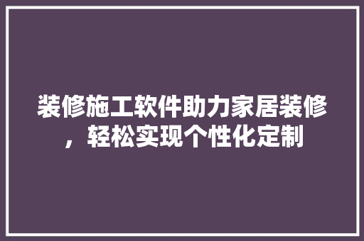 装修施工软件助力家居装修，轻松实现个性化定制 装修施工软件助力家居装修，轻松实现个性化定制 厨房维修