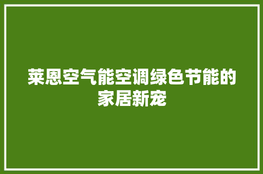 莱恩空气能空调绿色节能的家居新宠 综合便民