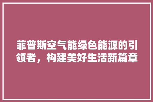 菲普斯空气能绿色能源的引领者，构建美好生活新篇章