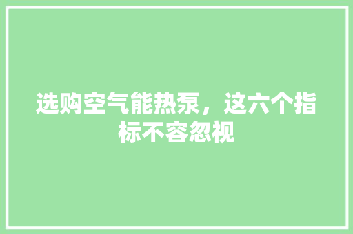 选购空气能热泵，这六个指标不容忽视