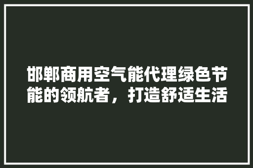 邯郸商用空气能代理绿色节能的领航者，打造舒适生活新篇章