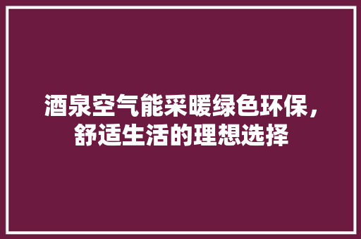 酒泉空气能采暖绿色环保，舒适生活的理想选择