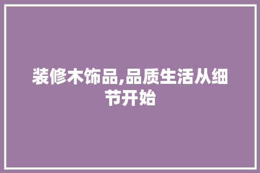装修木饰品,品质生活从细节开始 装修木饰品,品质生活从细节开始 综合便民