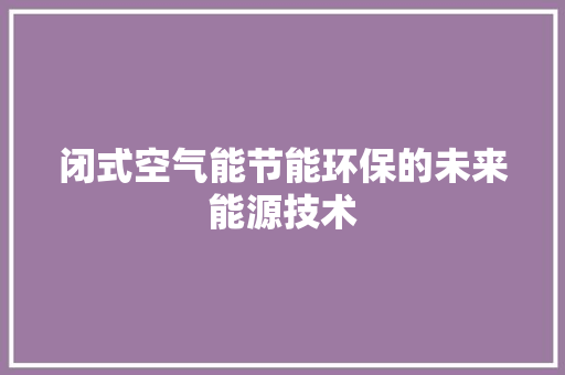 闭式空气能节能环保的未来能源技术 家电维修