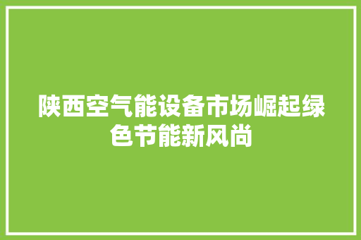 陕西空气能设备市场崛起绿色节能新风尚 汽车维修