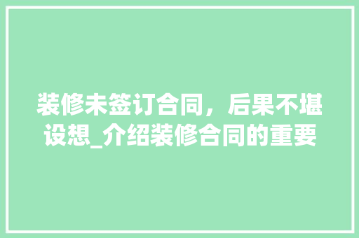 装修未签订合同，后果不堪设想_介绍装修合同的重要性 装修未签订合同，后果不堪设想_介绍装修合同的重要性 综合便民