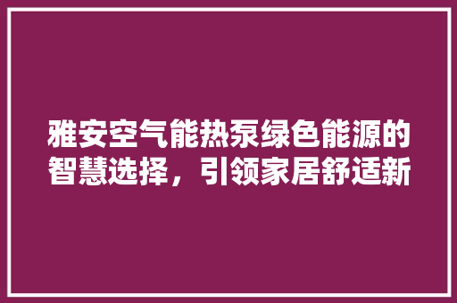 雅安空气能热泵绿色能源的智慧选择，引领家居舒适新潮流 汽车维修