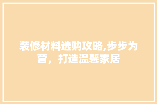 装修材料选购攻略,步步为营，打造温馨家居 装修材料选购攻略,步步为营，打造温馨家居 厨房维修