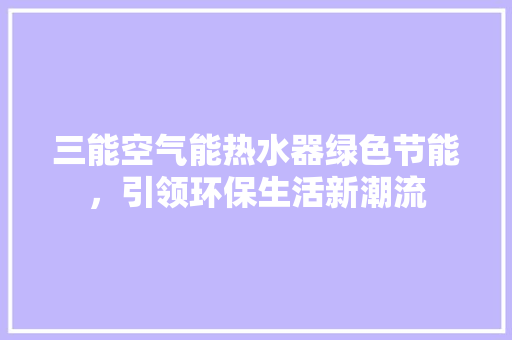 三能空气能热水器绿色节能，引领环保生活新潮流 综合便民