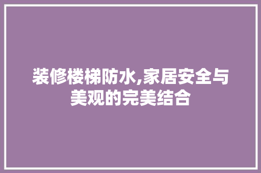 装修楼梯防水,家居安全与美观的完美结合 装修楼梯防水,家居安全与美观的完美结合 汽车维修