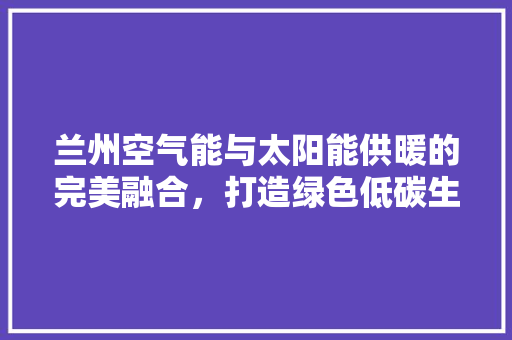 兰州空气能与太阳能供暖的完美融合，打造绿色低碳生活新典范 汽车维修