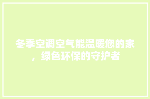 冬季空调空气能温暖您的家，绿色环保的守护者 家电维修
