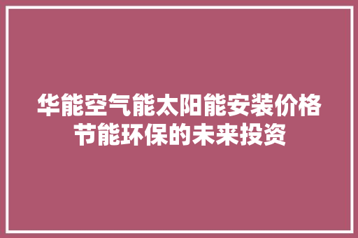 华能空气能太阳能安装价格节能环保的未来投资