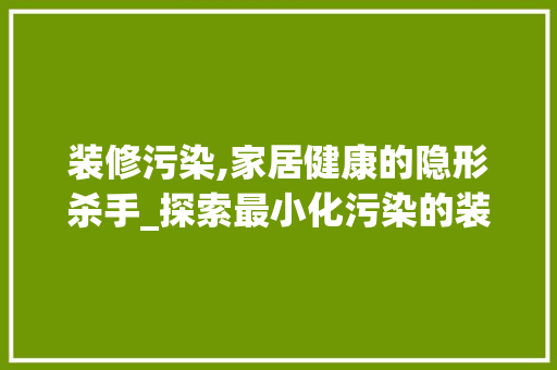 装修污染,家居健康的隐形杀手_探索最小化污染的装修之路 装修污染,家居健康的隐形杀手_探索最小化污染的装修之路 综合便民