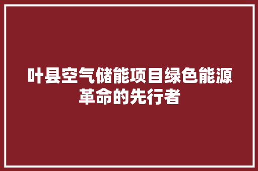 叶县空气储能项目绿色能源革命的先行者