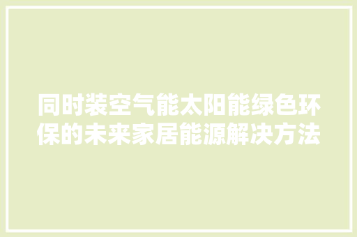 同时装空气能太阳能绿色环保的未来家居能源解决方法