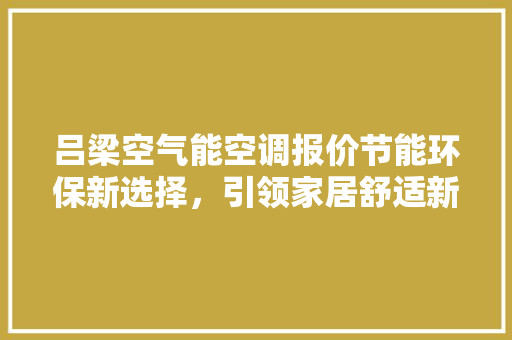 吕梁空气能空调报价节能环保新选择，引领家居舒适新潮流