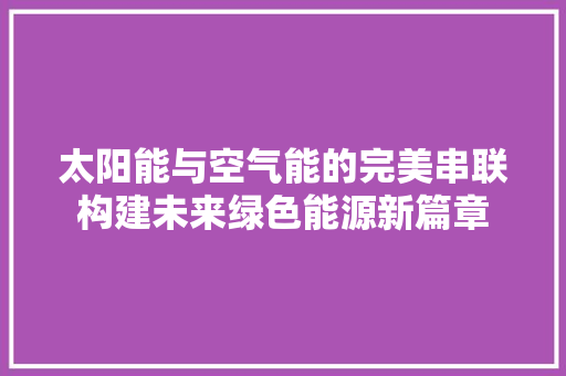 太阳能与空气能的完美串联构建未来绿色能源新篇章 家电维修
