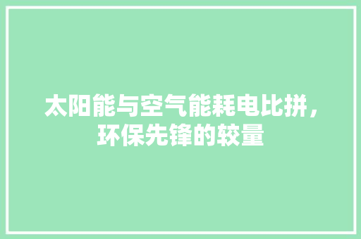 太阳能与空气能耗电比拼，环保先锋的较量 墙体维修