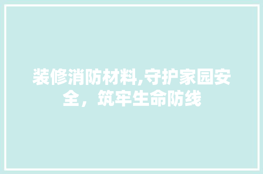 装修消防材料,守护家园安全，筑牢生命防线 装修消防材料,守护家园安全，筑牢生命防线 墙体维修