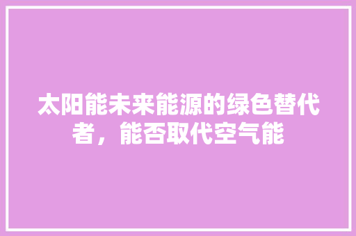 太阳能未来能源的绿色替代者，能否取代空气能