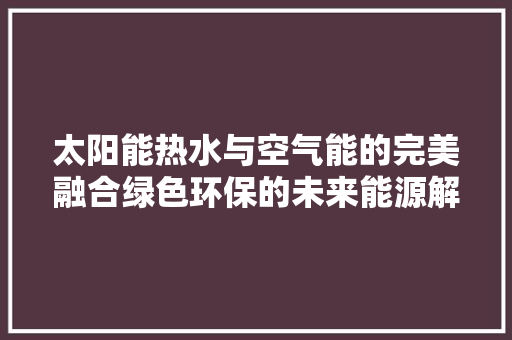 太阳能热水与空气能的完美融合绿色环保的未来能源解决方法