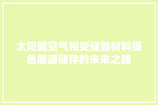 太阳能空气相变储能材料绿色能源储存的未来之路