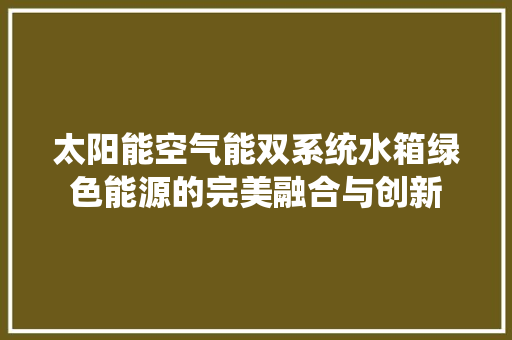 太阳能空气能双系统水箱绿色能源的完美融合与创新