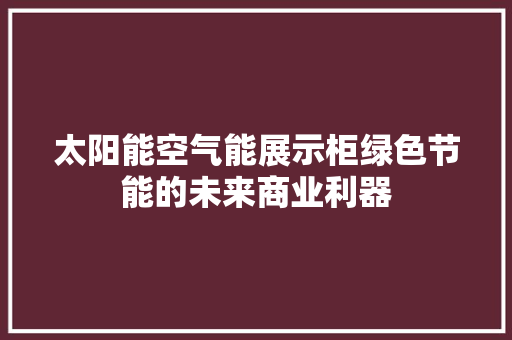 太阳能空气能展示柜绿色节能的未来商业利器