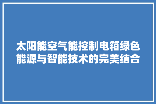 太阳能空气能控制电箱绿色能源与智能技术的完美结合