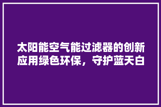 太阳能空气能过滤器的创新应用绿色环保，守护蓝天白云 汽车维修