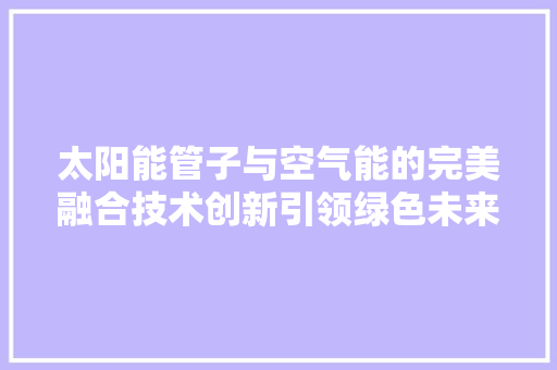 太阳能管子与空气能的完美融合技术创新引领绿色未来 家电维修