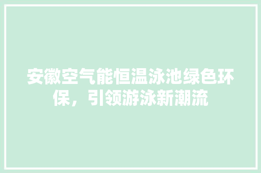 安徽空气能恒温泳池绿色环保，引领游泳新潮流 综合便民