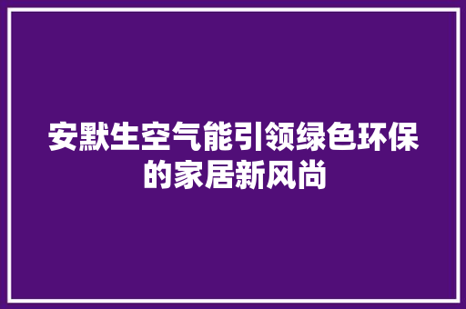安默生空气能引领绿色环保的家居新风尚 汽车维修