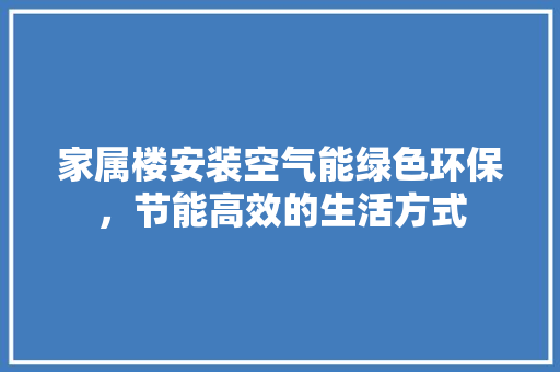 家属楼安装空气能绿色环保，节能高效的生活方式 汽车维修