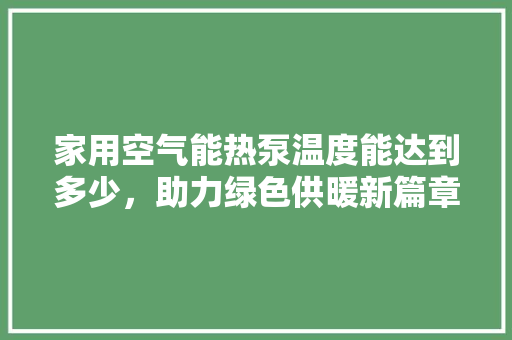 家用空气能热泵温度能达到多少，助力绿色供暖新篇章