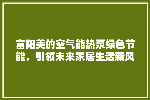 富阳美的空气能热泵绿色节能，引领未来家居生活新风尚