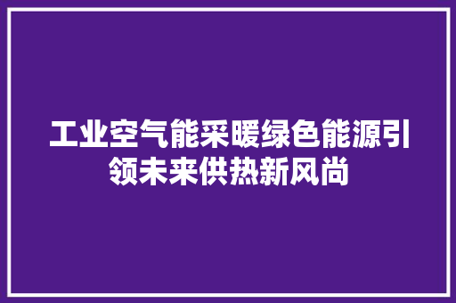 工业空气能采暖绿色能源引领未来供热新风尚 家电维修