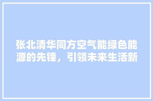 张北清华同方空气能绿色能源的先锋，引领未来生活新风尚 综合便民